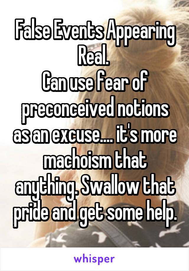 False Events Appearing Real. 
Can use fear of preconceived notions as an excuse.... it's more machoism that anything. Swallow that pride and get some help. 