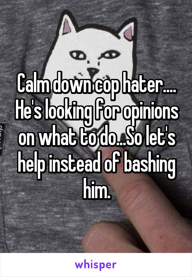 Calm down cop hater.... He's looking for opinions on what to do...So let's help instead of bashing him.