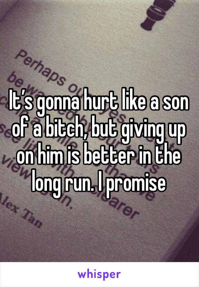 It’s gonna hurt like a son of a bitch, but giving up on him is better in the long run. I promise