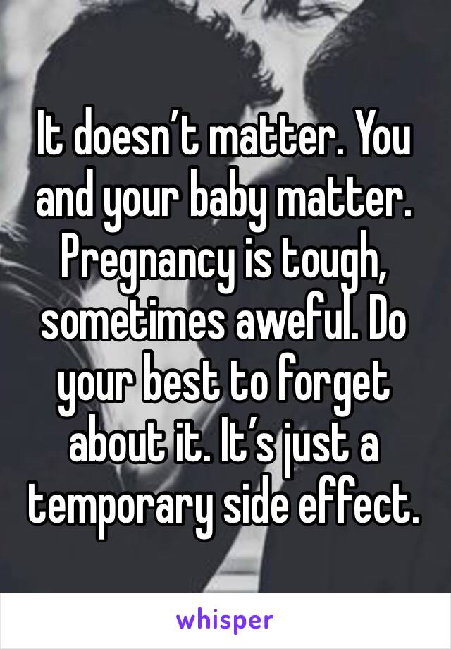 It doesn’t matter. You and your baby matter.  Pregnancy is tough, sometimes aweful. Do your best to forget about it. It’s just a temporary side effect. 