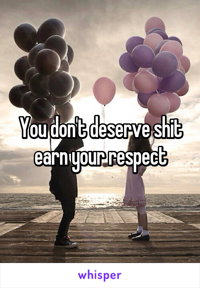 You don't deserve shit earn your respect