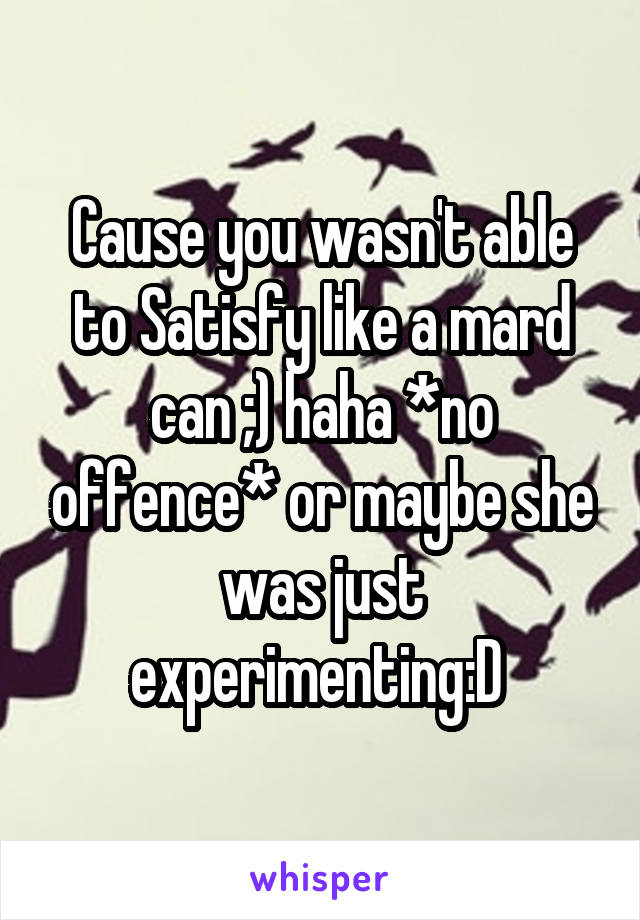 Cause you wasn't able to Satisfy like a mard can ;) haha *no offence* or maybe she was just experimenting:D 