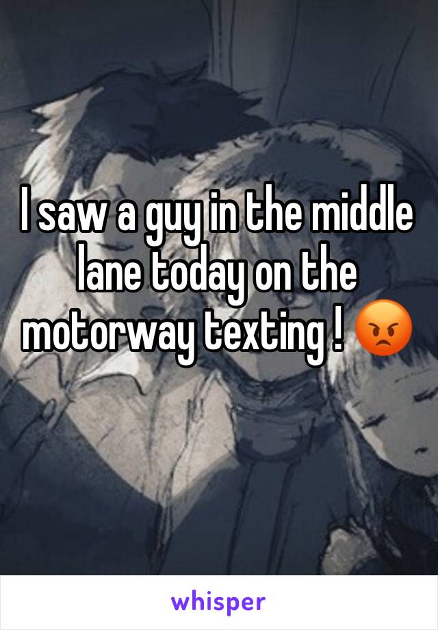 I saw a guy in the middle lane today on the motorway texting ! 😡