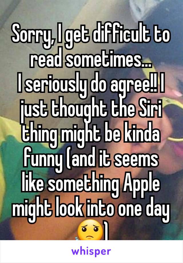 Sorry, I get difficult to read sometimes...
I seriously do agree!! I just thought the Siri thing might be kinda funny (and it seems like something Apple might look into one day 😟)