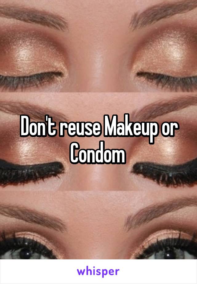 Don't reuse Makeup or Condom 