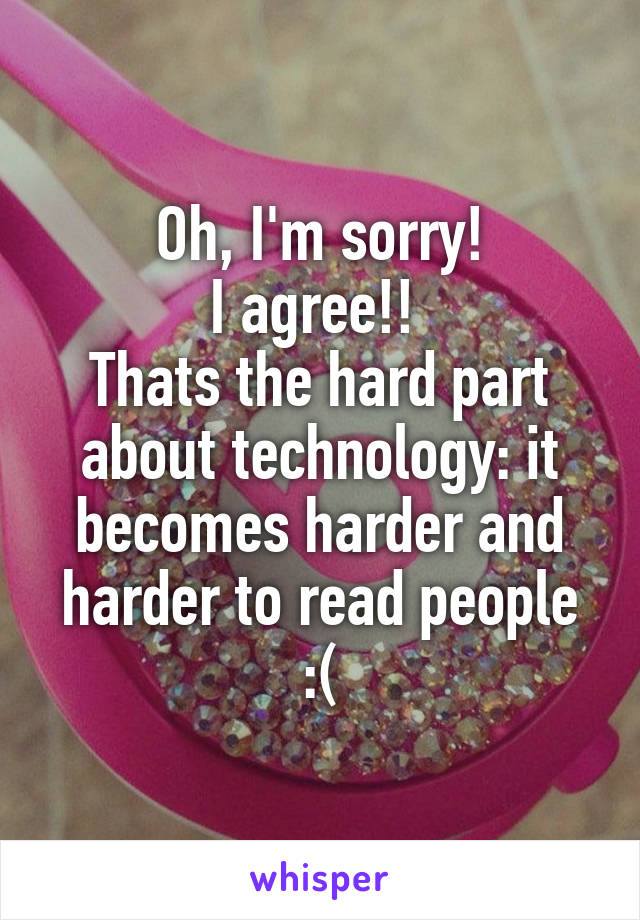 Oh, I'm sorry!
I agree!! 
Thats the hard part about technology: it becomes harder and harder to read people :(