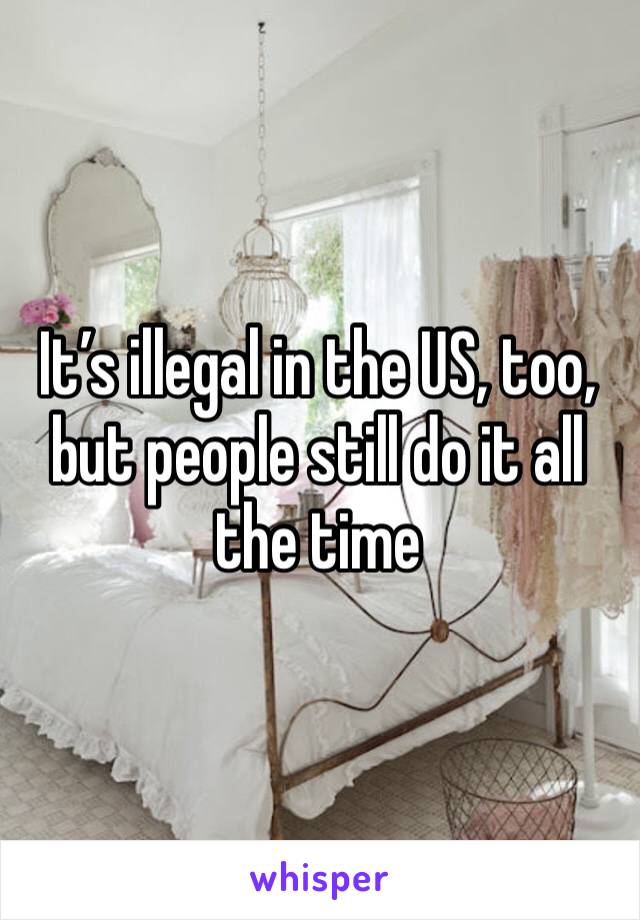 It’s illegal in the US, too, but people still do it all the time