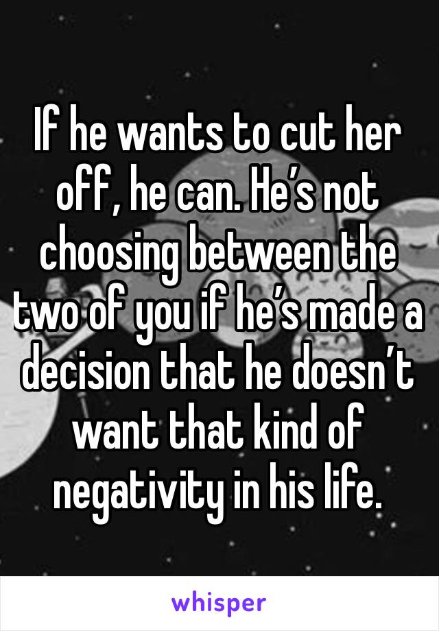 If he wants to cut her off, he can. He’s not choosing between the two of you if he’s made a decision that he doesn’t want that kind of negativity in his life. 