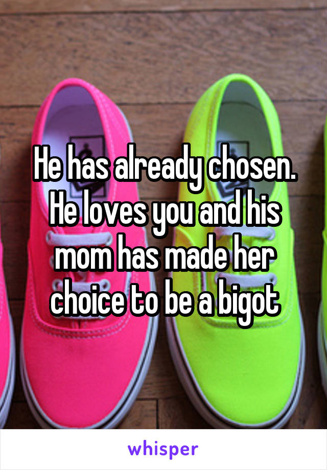 He has already chosen. He loves you and his mom has made her choice to be a bigot