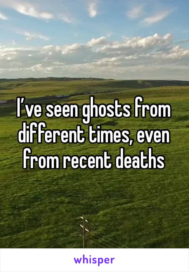 I’ve seen ghosts from different times, even from recent deaths