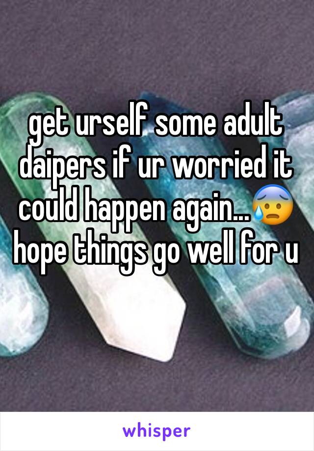 get urself some adult daipers if ur worried it could happen again...😰
hope things go well for u