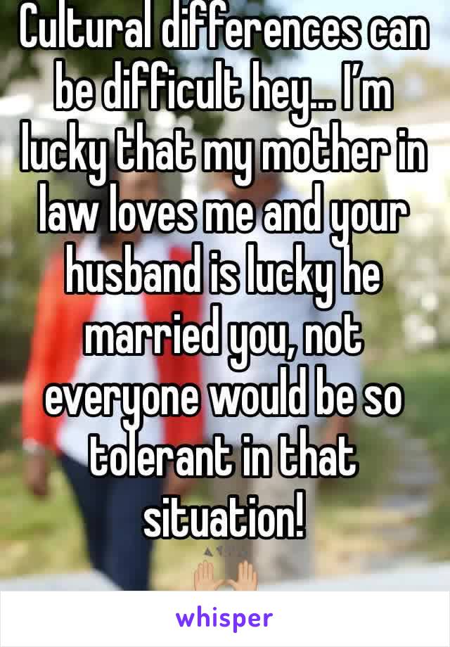 Cultural differences can be difficult hey... I’m lucky that my mother in law loves me and your husband is lucky he married you, not everyone would be so tolerant in that situation!
🙌🏼 