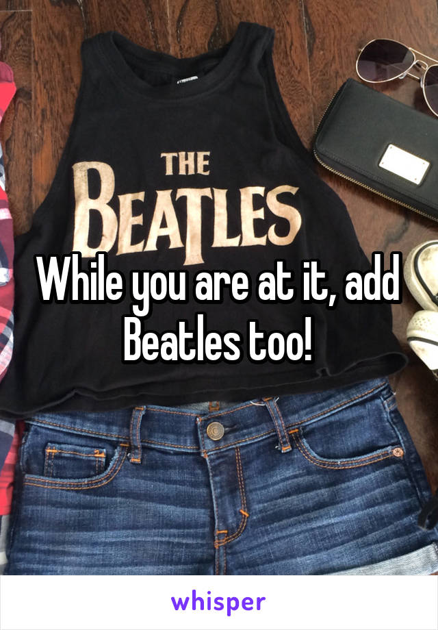 While you are at it, add  Beatles too! 