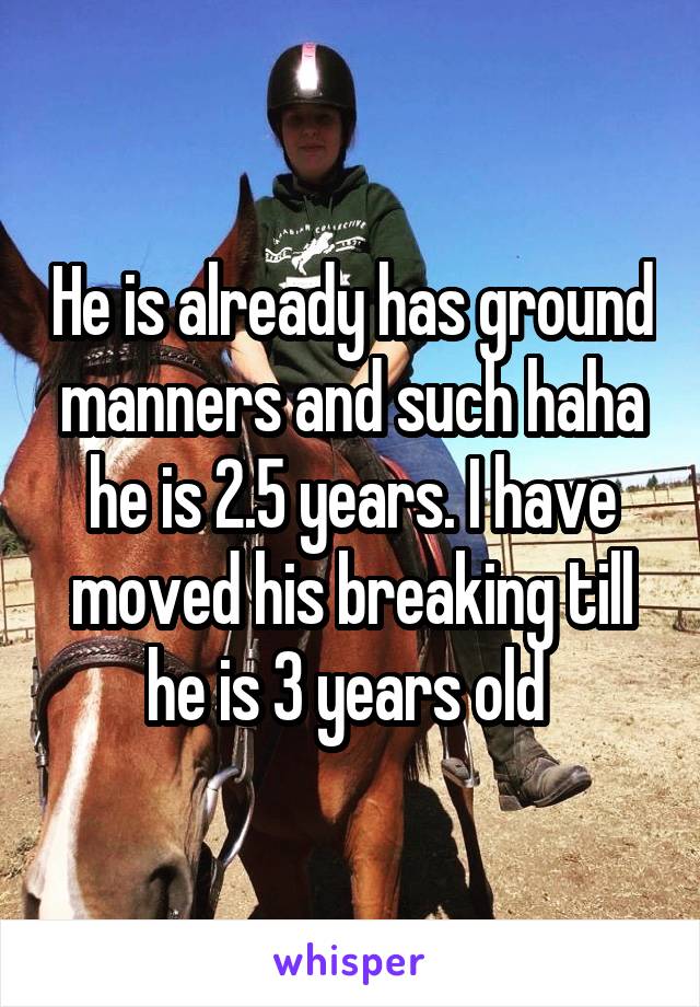 He is already has ground manners and such haha he is 2.5 years. I have moved his breaking till he is 3 years old 
