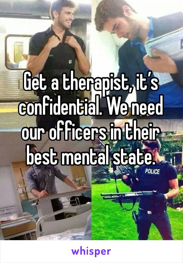 Get a therapist, it’s confidential. We need our officers in their best mental state. 