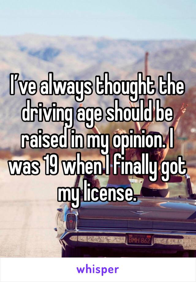 I’ve always thought the driving age should be raised in my opinion. I was 19 when I finally got my license. 