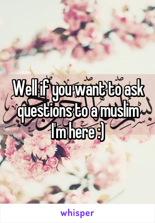 Well if you want to ask questions to a muslim I'm here :)