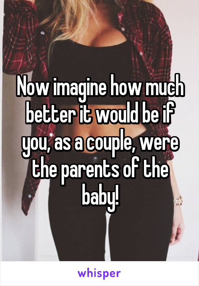 Now imagine how much better it would be if you, as a couple, were the parents of the baby!