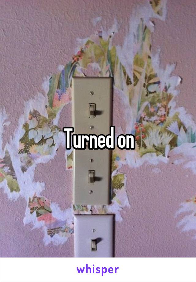 Turned on