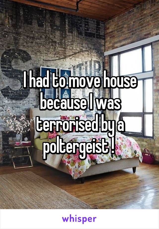 I had to move house because I was terrorised by a poltergeist ! 