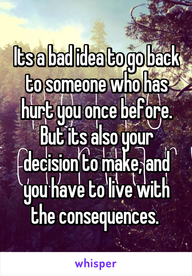 Its a bad idea to go back to someone who has hurt you once before. But its also your decision to make, and you have to live with the consequences. 