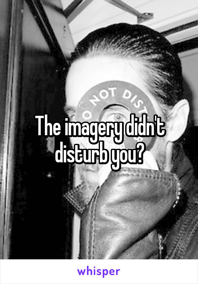 The imagery didn't disturb you?