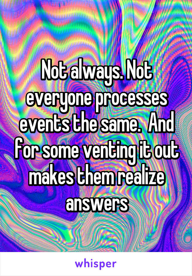 Not always. Not everyone processes events the same.  And for some venting it out makes them realize answers