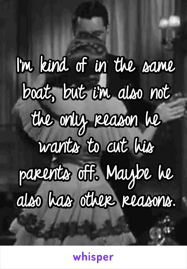 I'm kind of in the same boat, but i'm also not the only reason he wants to cut his parents off. Maybe he also has other reasons.