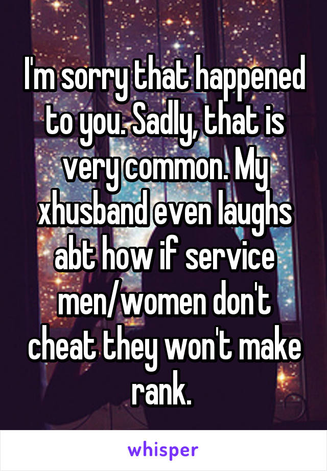 I'm sorry that happened to you. Sadly, that is very common. My xhusband even laughs abt how if service men/women don't cheat they won't make rank. 