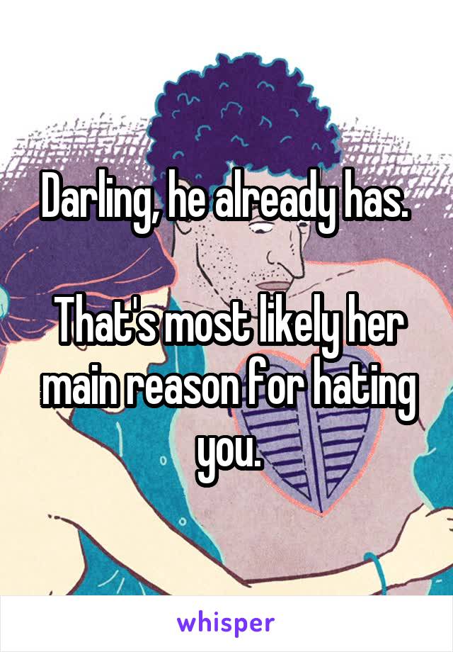 Darling, he already has. 

That's most likely her main reason for hating you.