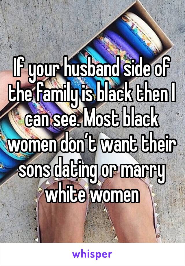 If your husband side of the family is black then I can see. Most black women don’t want their sons dating or marry white women