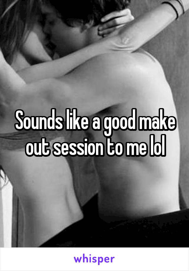 Sounds like a good make out session to me lol