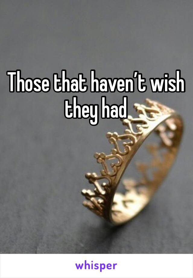 Those that haven’t wish they had 