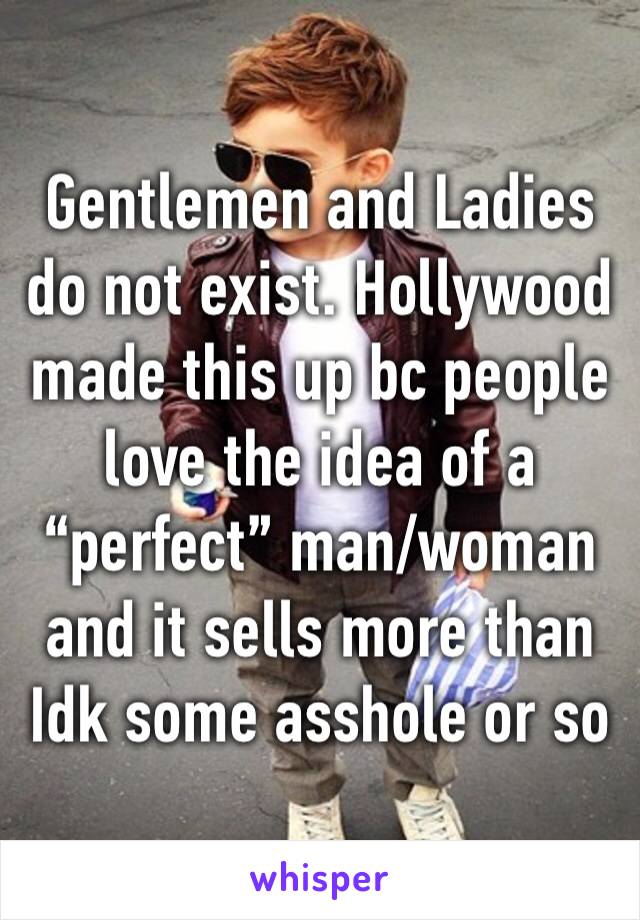 Gentlemen and Ladies do not exist. Hollywood made this up bc people love the idea of a “perfect” man/woman and it sells more than Idk some asshole or so