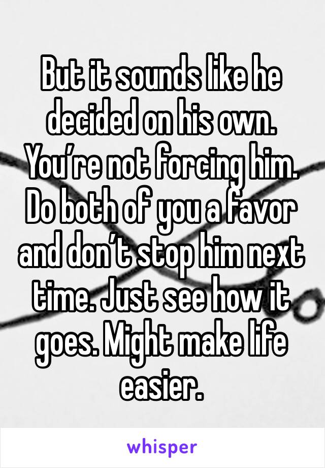 But it sounds like he decided on his own. You’re not forcing him. Do both of you a favor and don’t stop him next time. Just see how it goes. Might make life easier. 