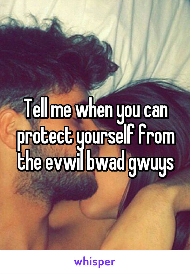 Tell me when you can protect yourself from the evwil bwad gwuys