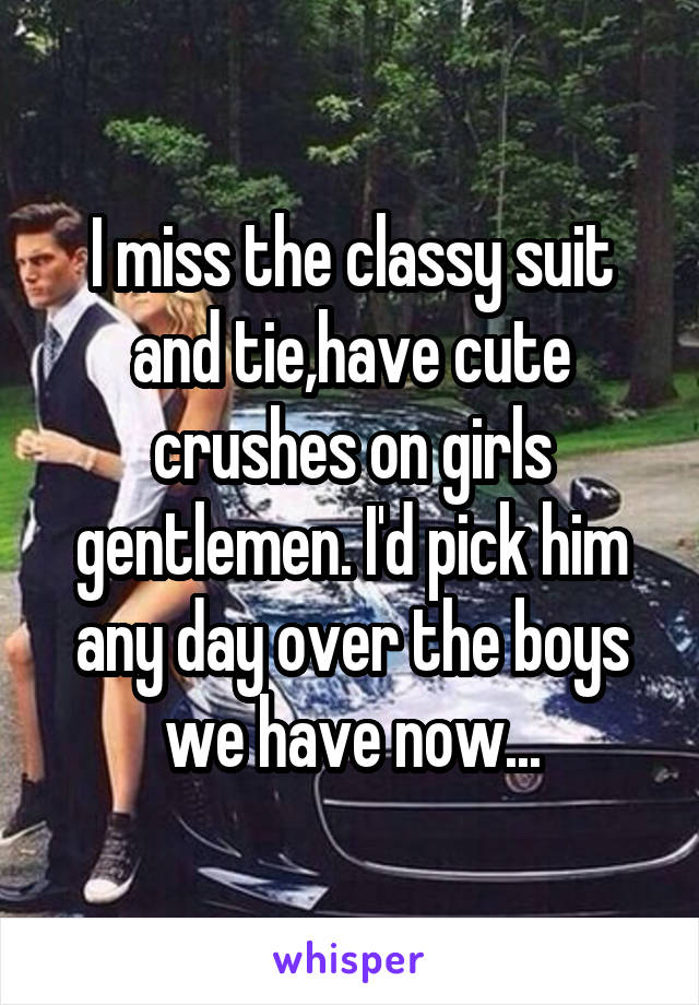 I miss the classy suit and tie,have cute crushes on girls gentlemen. I'd pick him any day over the boys we have now...