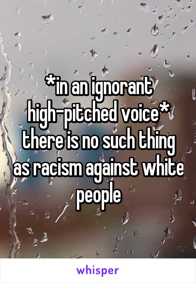 *in an ignorant high-pitched voice* there is no such thing as racism against white people