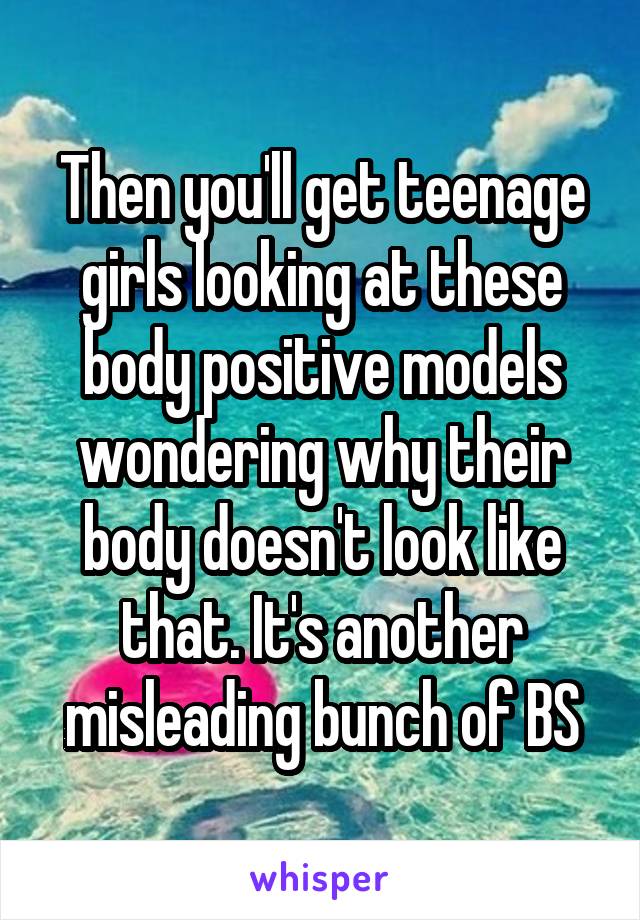 Then you'll get teenage girls looking at these body positive models wondering why their body doesn't look like that. It's another misleading bunch of BS