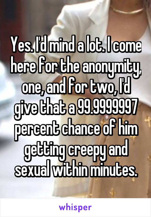 Yes. I'd mind a lot. I come here for the anonymity, one, and for two, I'd give that a 99.9999997 percent chance of him getting creepy and sexual within minutes.