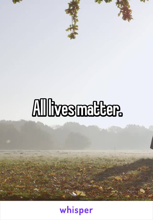 All lives matter.