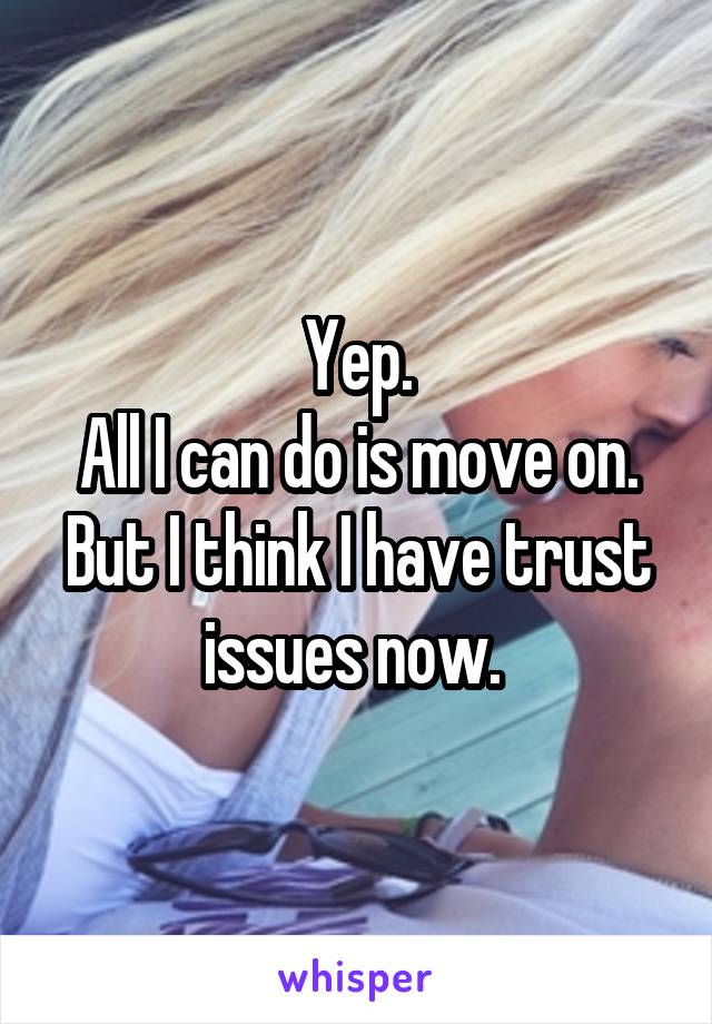 Yep.
All I can do is move on.
But I think I have trust issues now. 