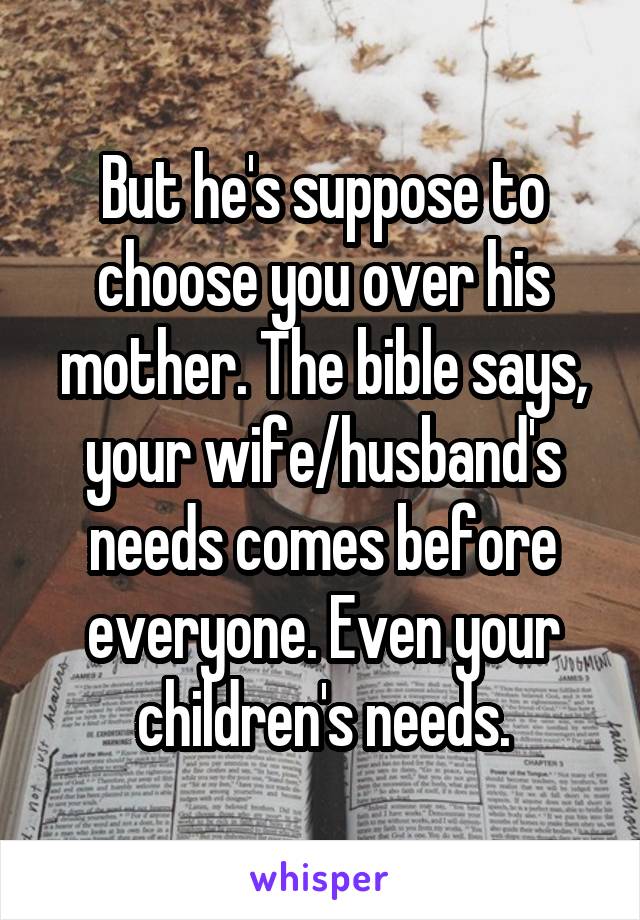 But he's suppose to choose you over his mother. The bible says, your wife/husband's needs comes before everyone. Even your children's needs.