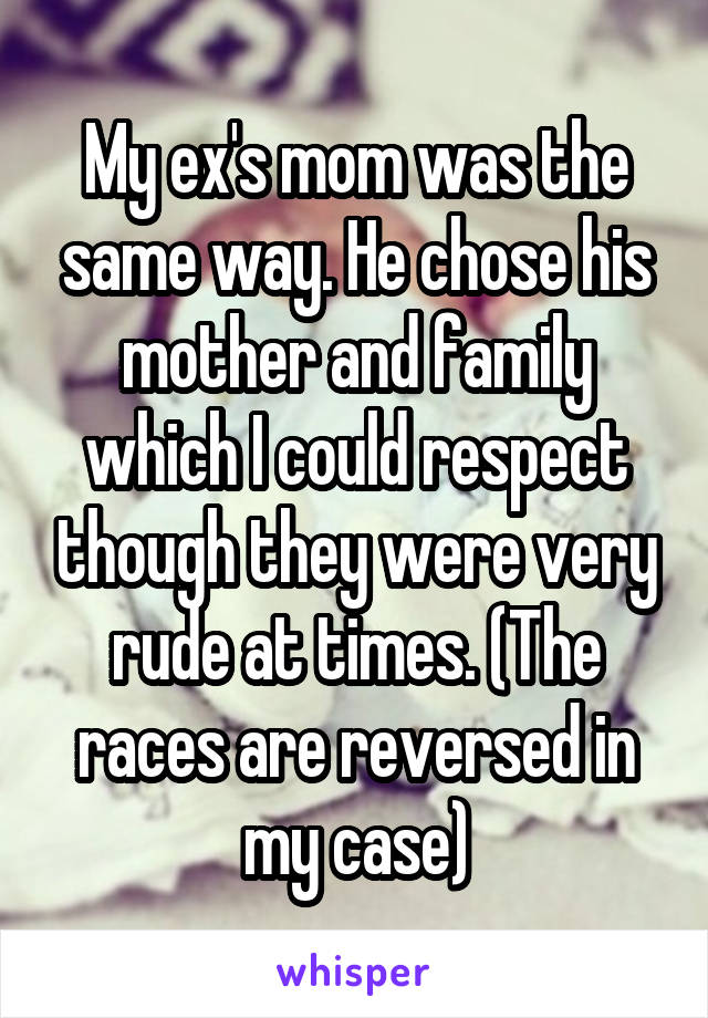 My ex's mom was the same way. He chose his mother and family which I could respect though they were very rude at times. (The races are reversed in my case)