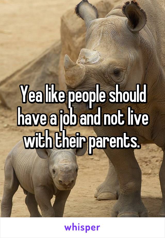 Yea like people should have a job and not live with their parents. 