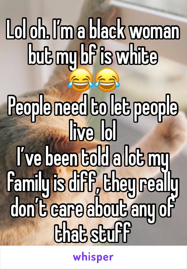 Lol oh. I’m a black woman but my bf is white 
😂😂 
People need to let people live  lol
I’ve been told a lot my family is diff, they really don’t care about any of that stuff