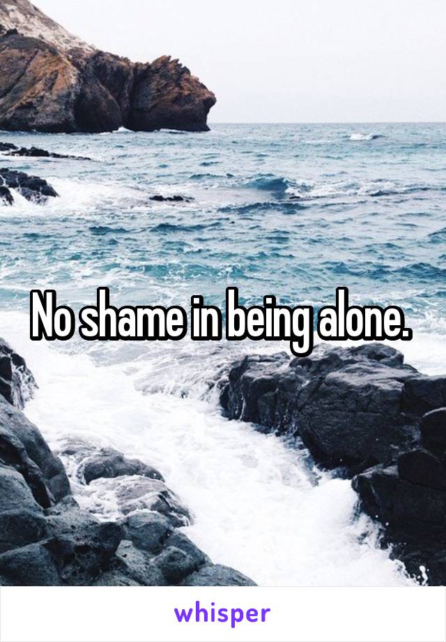 No shame in being alone. 