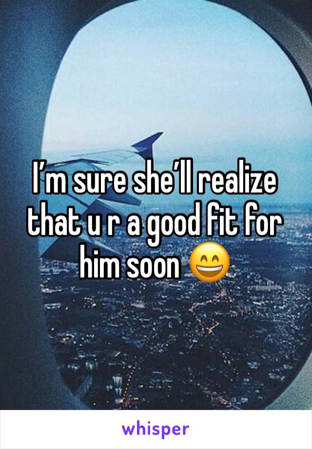 I’m sure she’ll realize that u r a good fit for him soon 😄