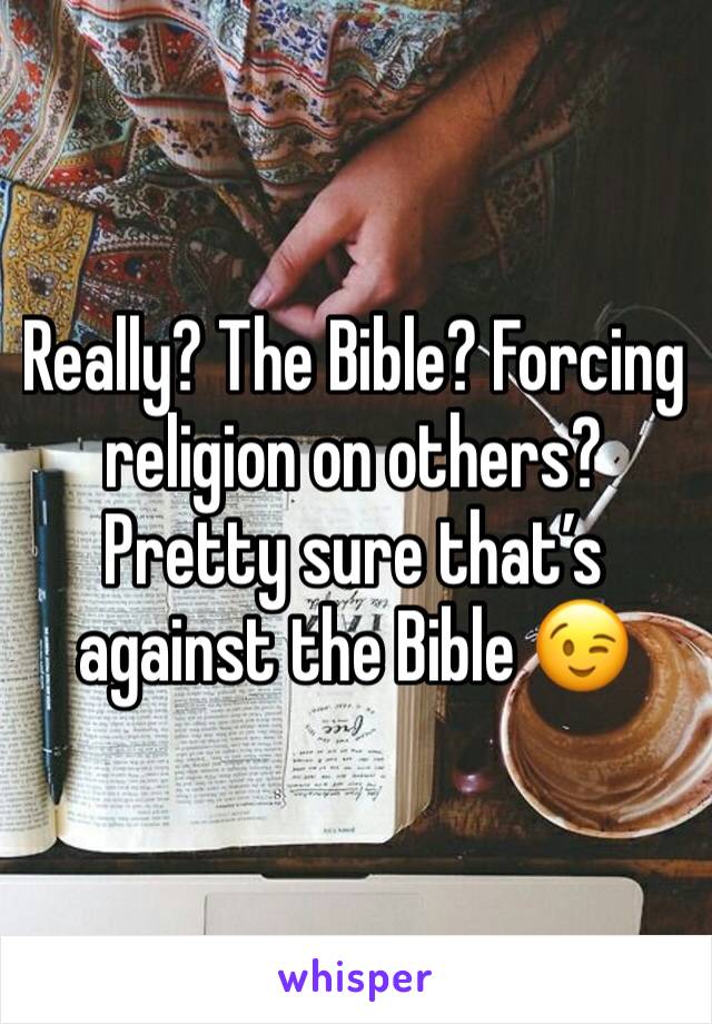 Really? The Bible? Forcing religion on others? Pretty sure that’s against the Bible 😉