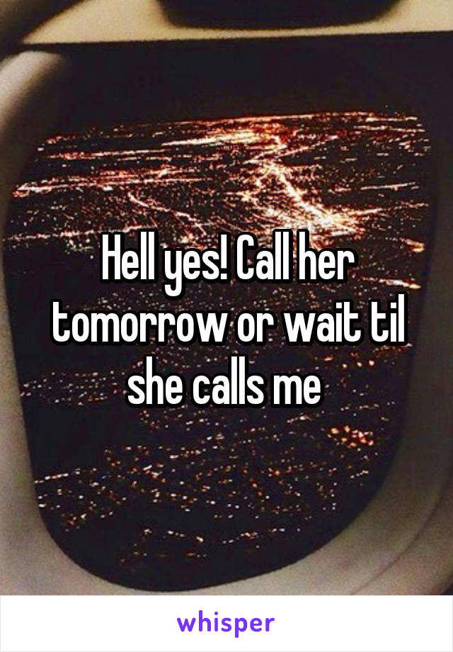 Hell yes! Call her tomorrow or wait til she calls me 